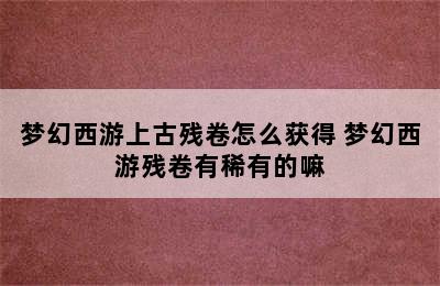 梦幻西游上古残卷怎么获得 梦幻西游残卷有稀有的嘛